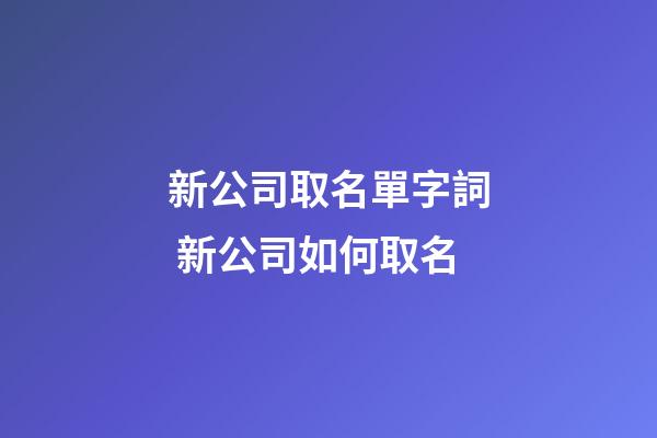 新公司取名單字詞 新公司如何取名-第1張-公司起名-玄機派